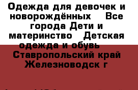 Одежда для девочек и новорождённых  - Все города Дети и материнство » Детская одежда и обувь   . Ставропольский край,Железноводск г.